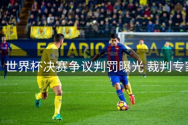 世界杯决赛争议判罚曝光 裁判专家直指恩佐逃过关键红牌