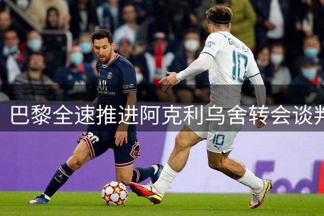 巴黎全速推进阿克利乌舍转会谈判 利物浦未现截胡迹象