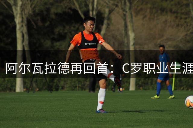 阿尔瓦拉德再回首：C罗职业生涯告别赛选址背后的深意
